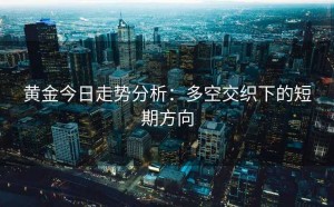 黄金今日走势分析：多空交织下的短期方向