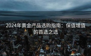 2024年黄金产品选购指南：保值增值的首选之选