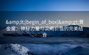&lt;|begin_of_box|&gt;黄金魔：神秘力量与实用价值的完美结合