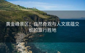 黄金峰景区：自然奇观与人文底蕴交织的旅行胜地