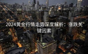 2024黄金行情走势深度解析：涨跌关键因素