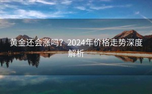 黄金还会涨吗？2024年价格走势深度解析