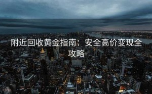 附近回收黄金指南：安全高价变现全攻略
