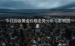 今日回收黄金价格走势分析与影响因素