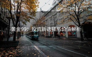 黄金99：投资新选择与价值解析