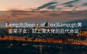 &lt;|begin_of_box|&gt;黄金荣子女：旧上海大佬的后代命运