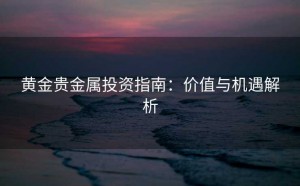 黄金贵金属投资指南：价值与机遇解析