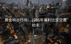 黄金峡谷行动：1986年美利比亚空袭始末
