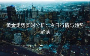 黄金走势实时分析：今日行情与趋势解读