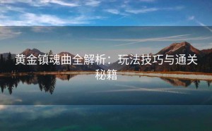 黄金镇魂曲全解析：玩法技巧与通关秘籍