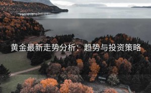 黄金最新走势分析：趋势与投资策略