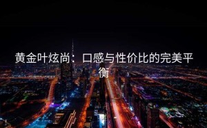 黄金叶炫尚：口感与性价比的完美平衡