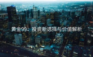 黄金99：投资新选择与价值解析