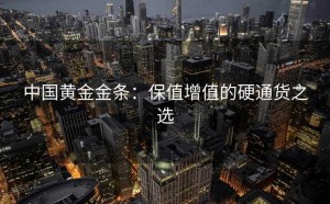 中国黄金金条：保值增值的硬通货之选