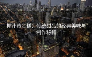 椰汁黄金糕：传统甜品的经典美味与制作秘籍