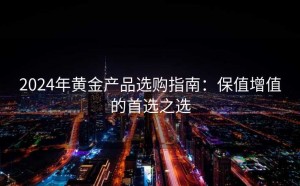 2024年黄金产品选购指南：保值增值的首选之选