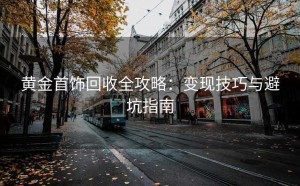 黄金首饰回收全攻略：变现技巧与避坑指南