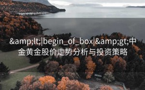 &lt;|begin_of_box|&gt;中金黄金股价走势分析与投资策略