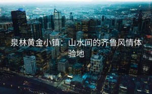 泉林黄金小镇：山水间的齐鲁风情体验地