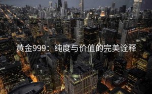 黄金999：纯度与价值的完美诠释