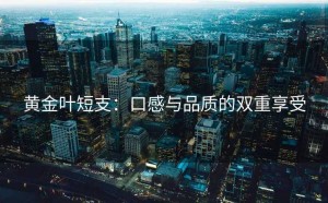 黄金叶短支：口感与品质的双重享受