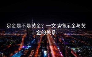 足金是不是黄金？一文读懂足金与黄金的关系