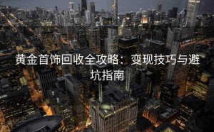 黄金首饰回收全攻略：变现技巧与避坑指南