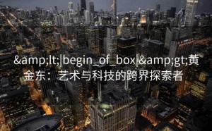 &lt;|begin_of_box|&gt;黄金东：艺术与科技的跨界探索者  