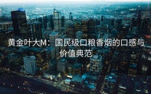 黄金叶大M：国民级口粮香烟的口感与价值典范