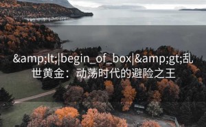 &lt;|begin_of_box|&gt;乱世黄金：动荡时代的避险之王