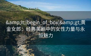 <|begin_of_box|>黄金女郎：经典美剧中的女性力量与永恒魅力