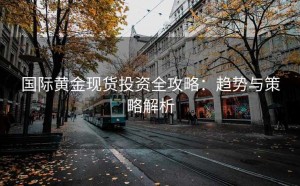 国际黄金现货投资全攻略：趋势与策略解析