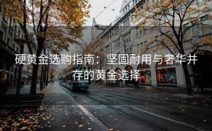 硬黄金选购指南：坚固耐用与奢华并存的黄金选择