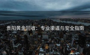 贵阳黄金回收：专业渠道与安全指南