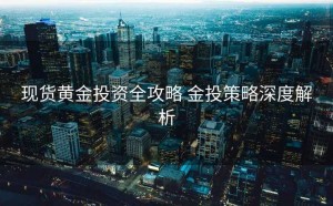 现货黄金投资全攻略 金投策略深度解析