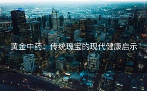 黄金中药：传统瑰宝的现代健康启示