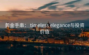 黄金手串： timeless elegance与投资价值