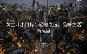 黄金叶小目标：轻奢之选，品味生活新高度