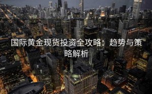 国际黄金现货投资全攻略：趋势与策略解析