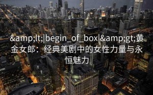 <|begin_of_box|>黄金女郎：经典美剧中的女性力量与永恒魅力