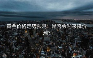 黄金价格走势预测：是否会迎来降价潮？