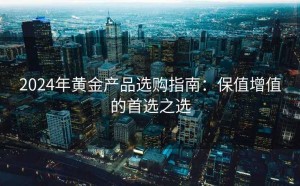 2024年黄金产品选购指南：保值增值的首选之选