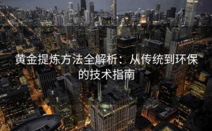 黄金提炼方法全解析：从传统到环保的技术指南