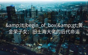 <|begin_of_box|>黄金荣子女：旧上海大佬的后代命运