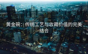 黄金碗：传统工艺与收藏价值的完美结合