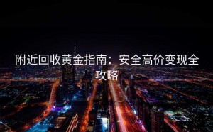 附近回收黄金指南：安全高价变现全攻略