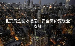北京黄金回收指南：安全高价变现全攻略