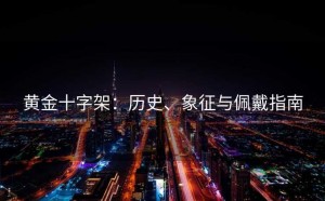 黄金十字架：历史、象征与佩戴指南