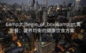 &lt;|begin_of_box|&gt;黄金餐：营养均衡的健康饮食方案  