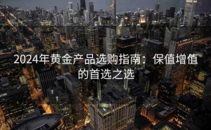2024年黄金产品选购指南：保值增值的首选之选